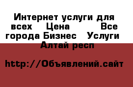 Интернет услуги для всех! › Цена ­ 300 - Все города Бизнес » Услуги   . Алтай респ.